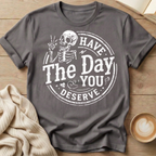 Have The Day You Deserve T-Shirt