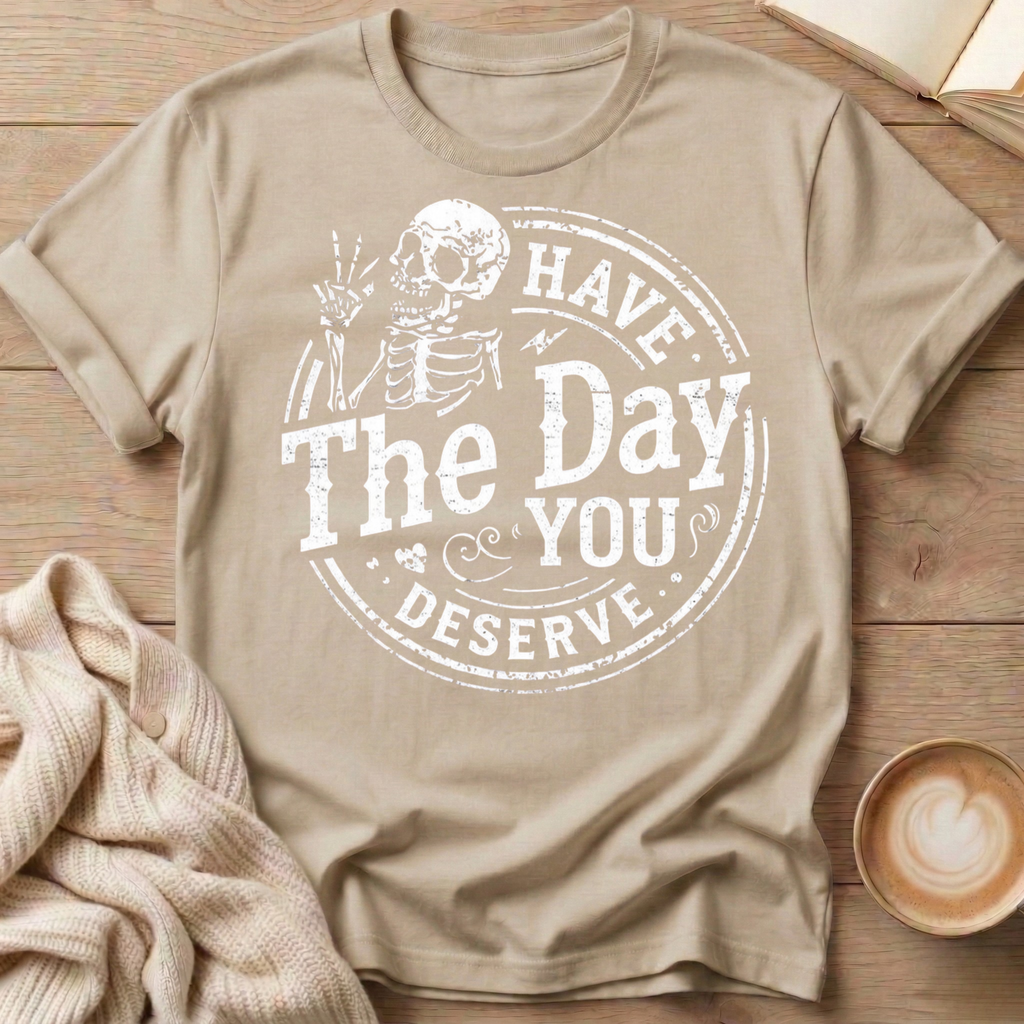 Have The Day You Deserve T-Shirt