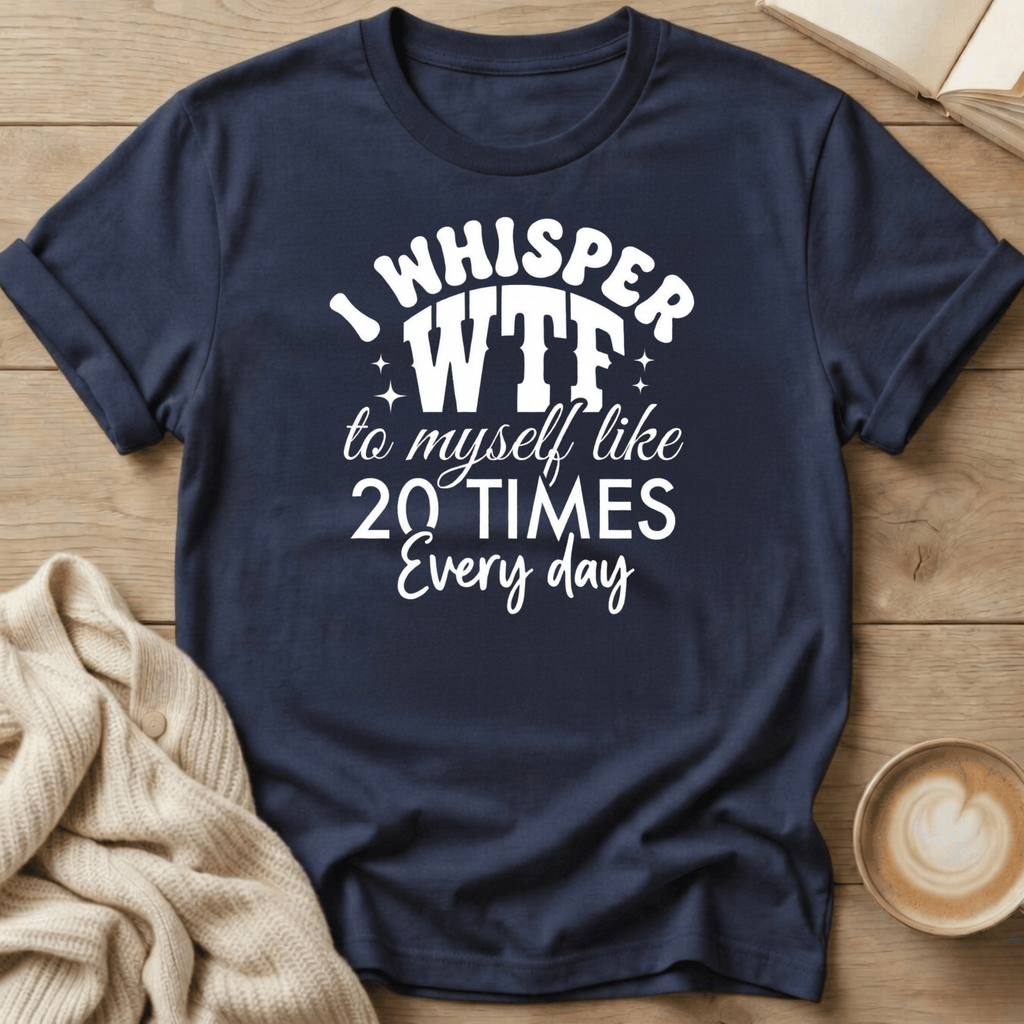 I Whisper WTF to Myself Like 20 Times a Day T-Shirt