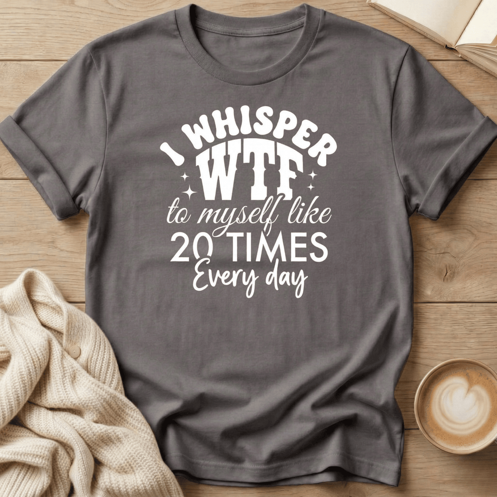 I Whisper WTF to Myself Like 20 Times a Day T-Shirt