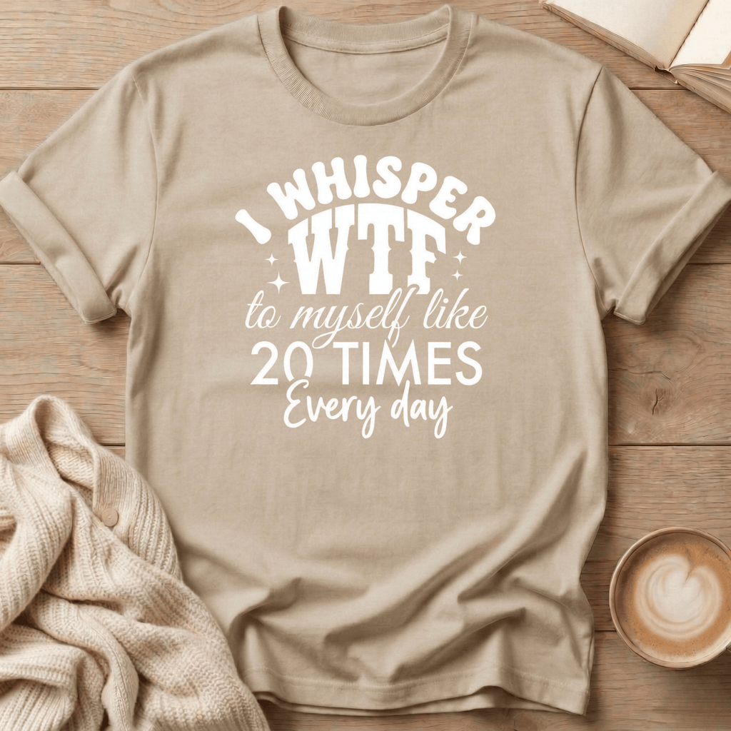 I Whisper WTF to Myself Like 20 Times a Day T-Shirt