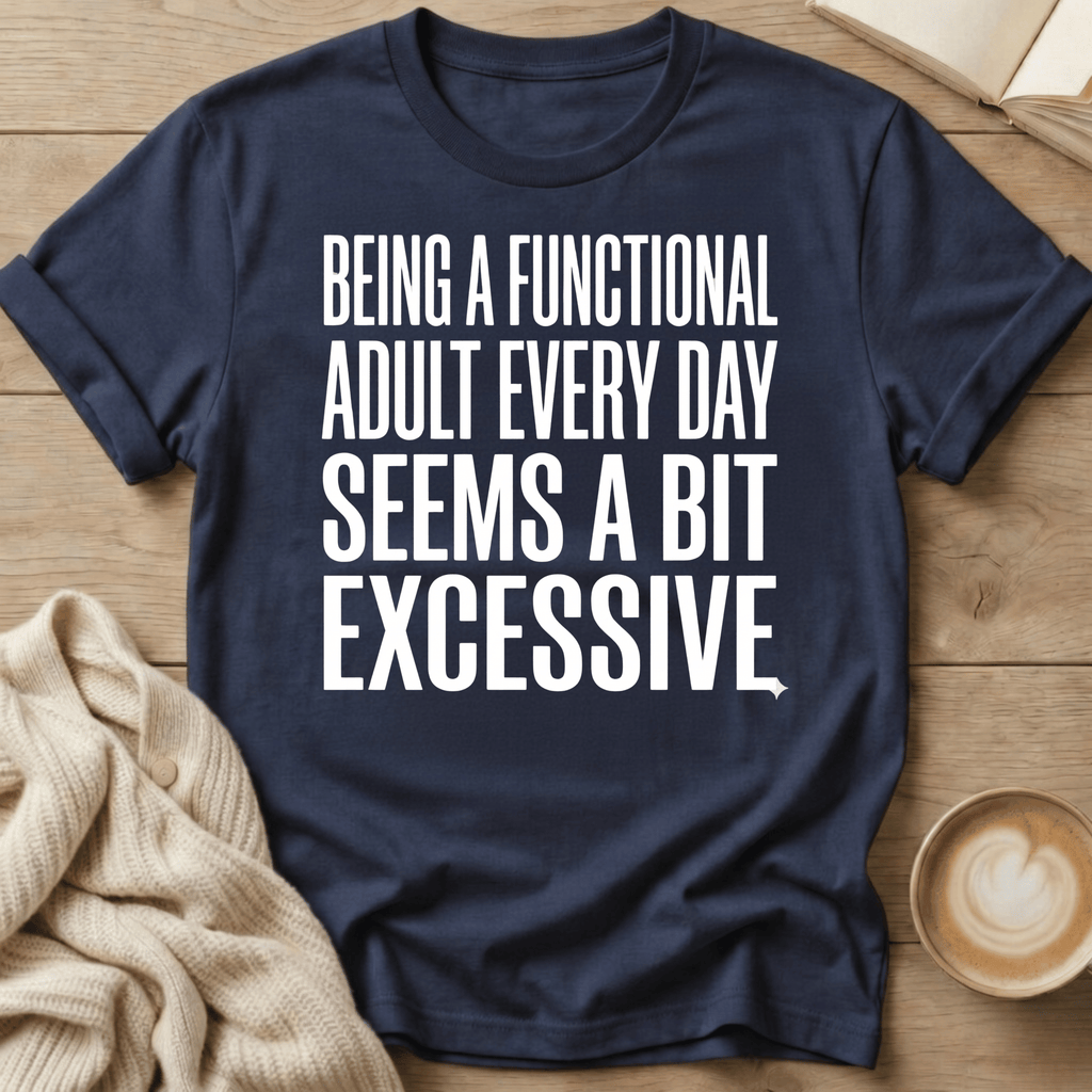 Being a Functional Adult Every Day Seems Excessive T-Shirt