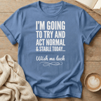 I'm Going to Act Normal and Stable Today - Wish Me Luck T-Shirt