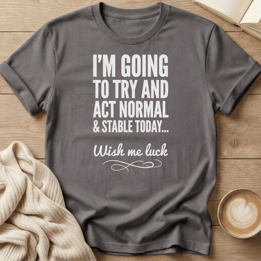 I'm Going to Act Normal and Stable Today - Wish Me Luck T-Shirt