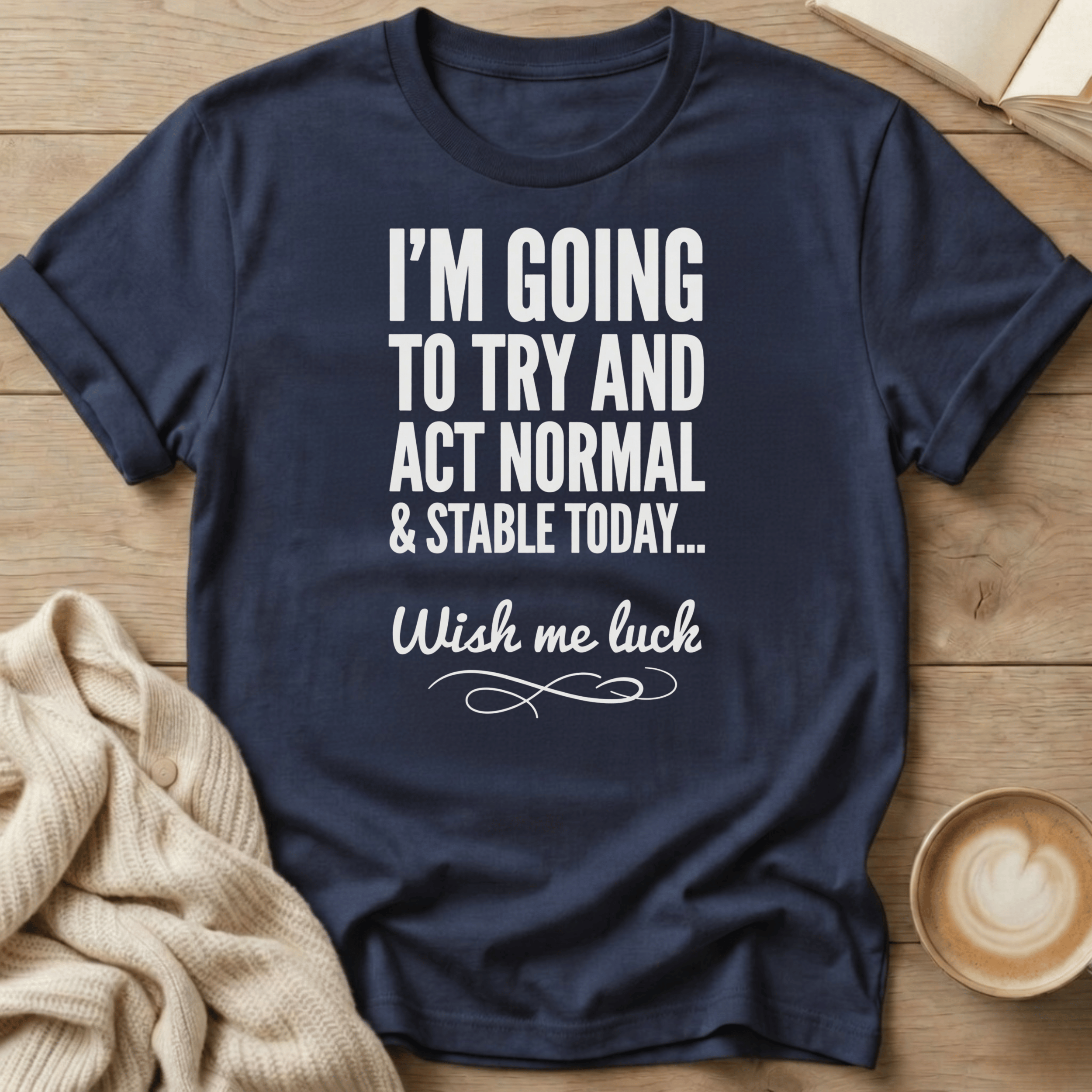 I'm Going to Act Normal and Stable Today - Wish Me Luck T-Shirt