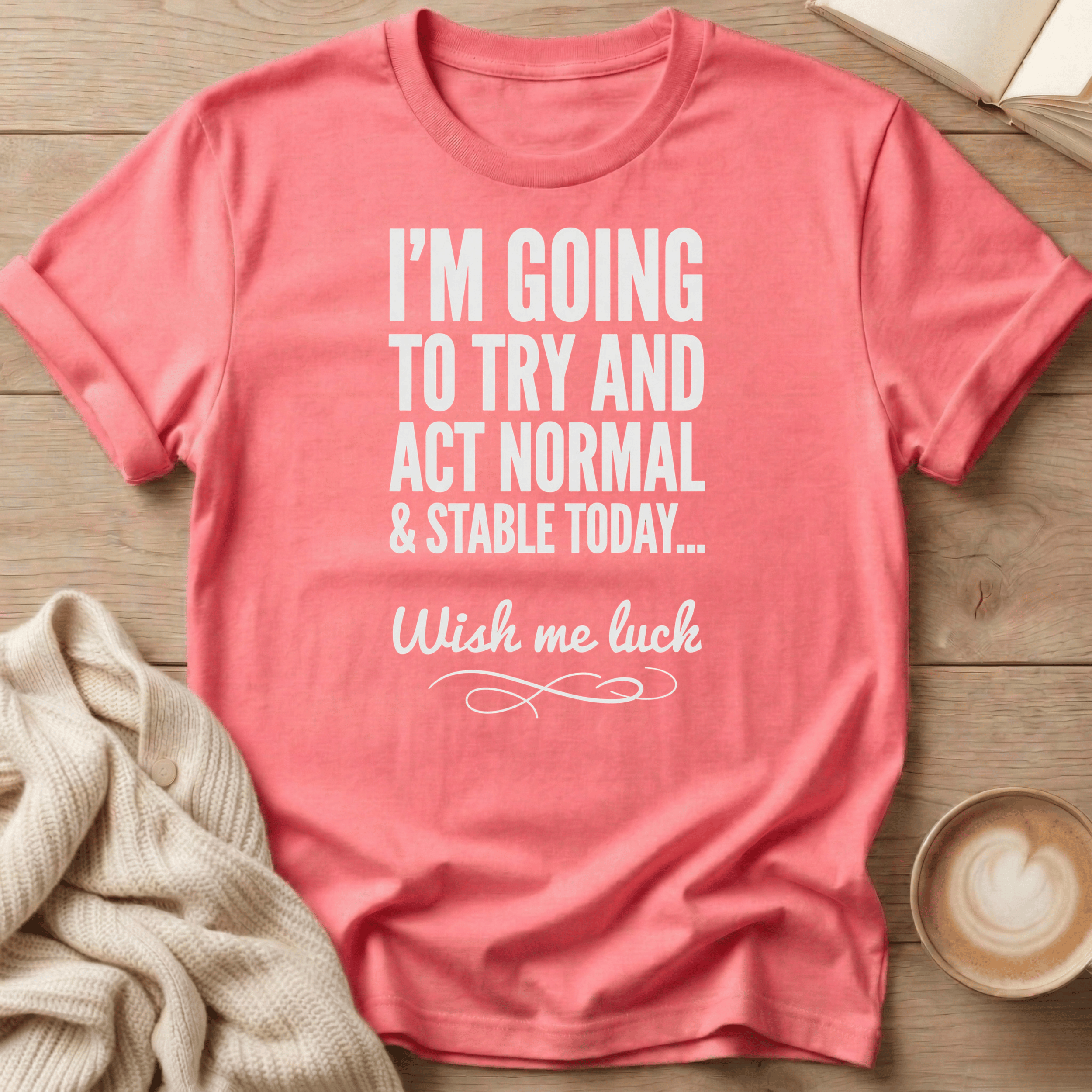 I'm Going to Act Normal and Stable Today - Wish Me Luck T-Shirt
