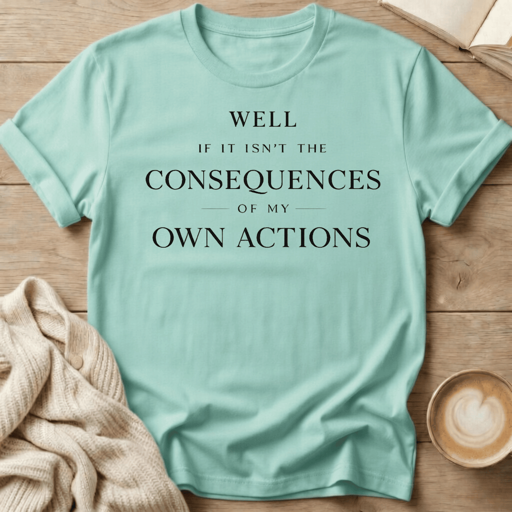 Well If It Isn't the Consequences of My Own Actions - T-Shirt