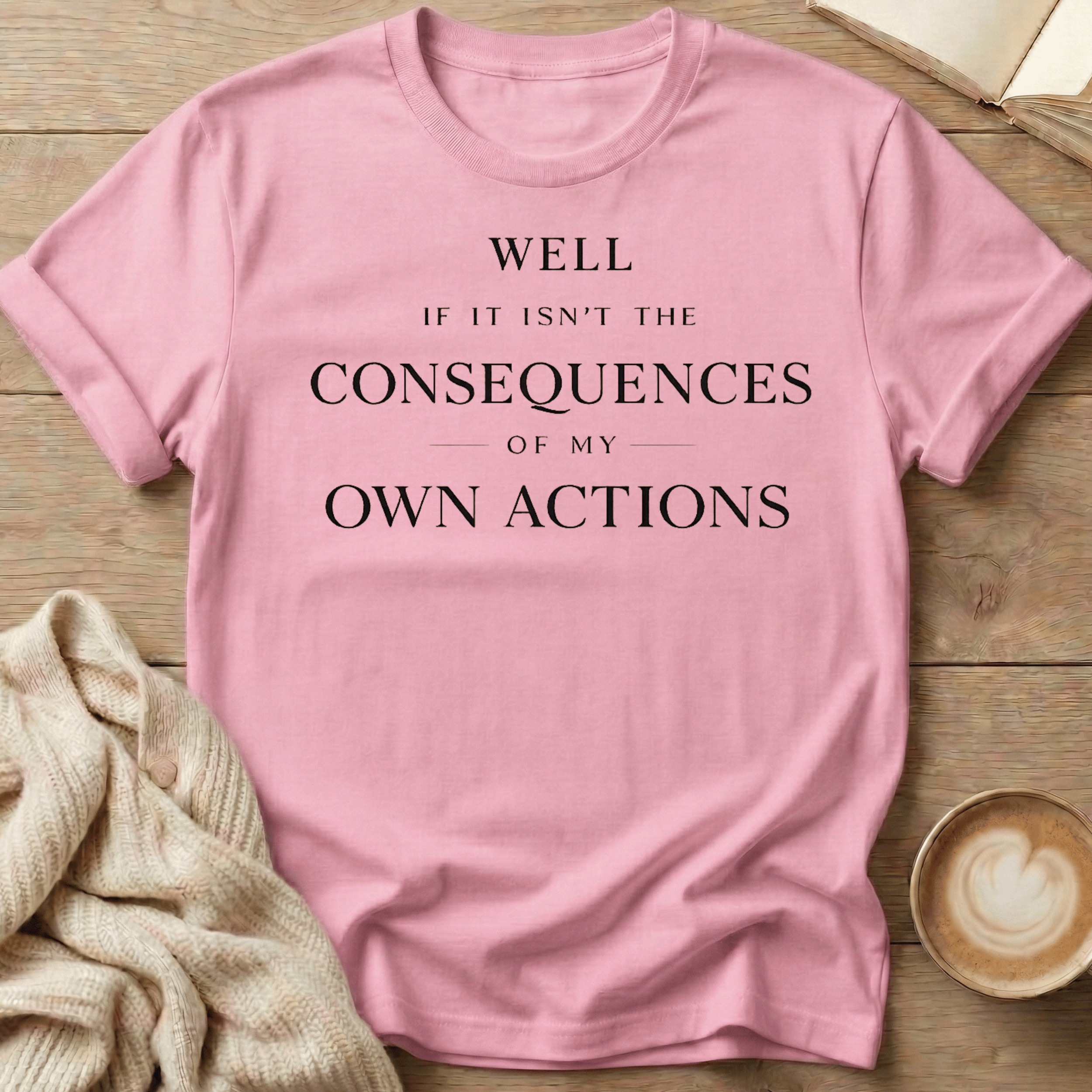 Well If It Isn't the Consequences of My Own Actions - T-Shirt