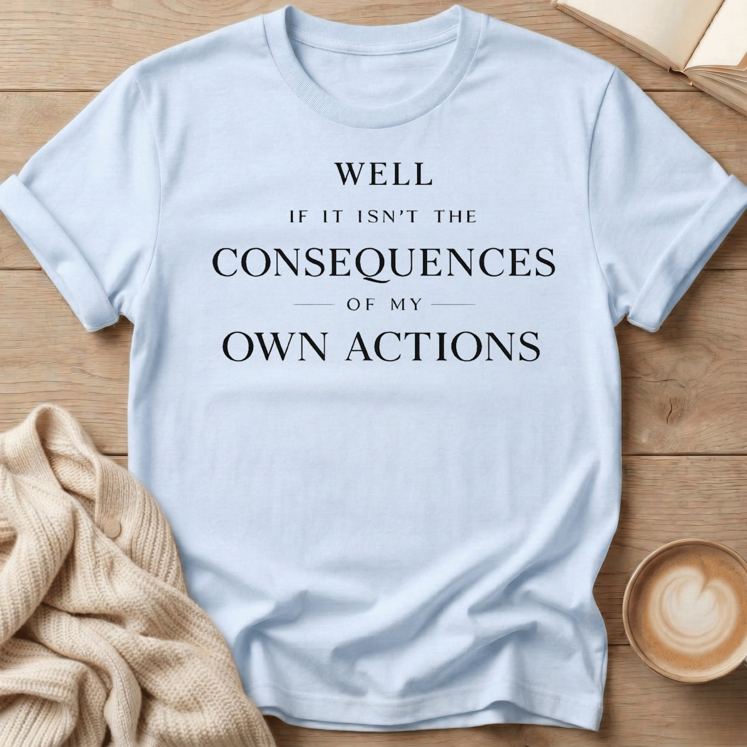 Well If It Isn't the Consequences of My Own Actions - T-Shirt