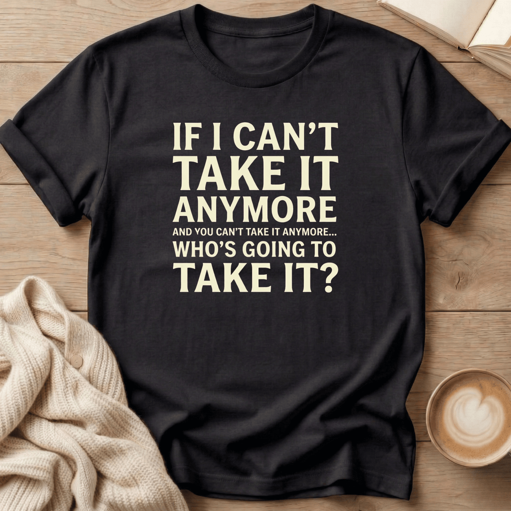 If I Can't Take it Anymore Who's Going to Take It? T-Shirt