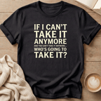 If I Can't Take it Anymore Who's Going to Take It? T-Shirt