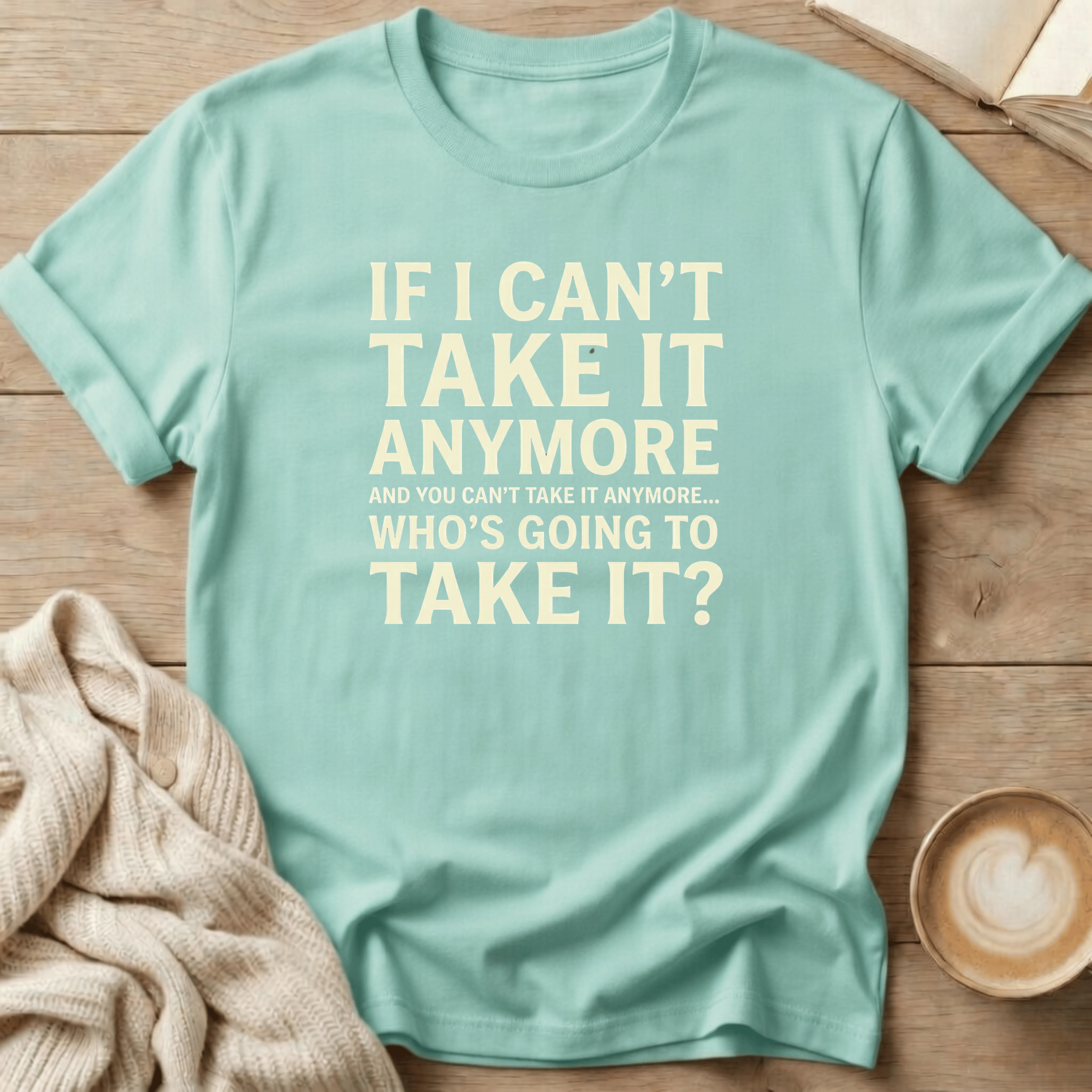 If I Can't Take it Anymore Who's Going to Take It? T-Shirt