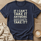 If I Can't Take it Anymore Who's Going to Take It? T-Shirt