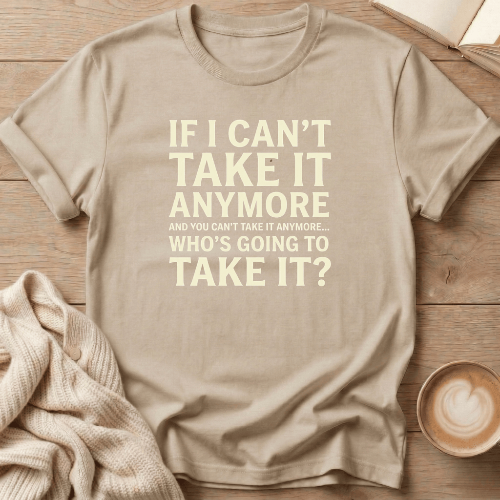 If I Can't Take it Anymore Who's Going to Take It? T-Shirt