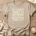 If I Can't Take it Anymore Who's Going to Take It? T-Shirt
