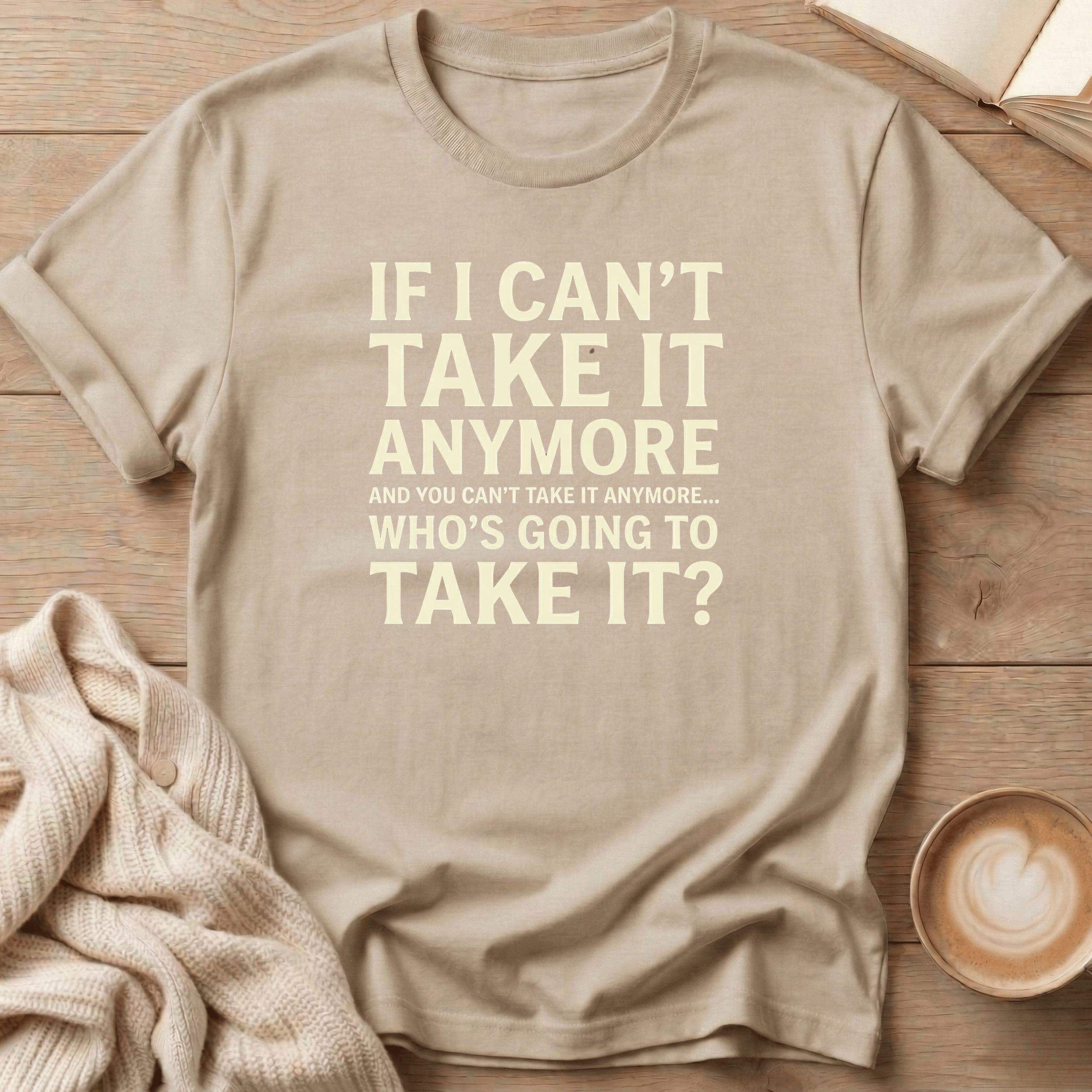 If I Can't Take it Anymore Who's Going to Take It? T-Shirt