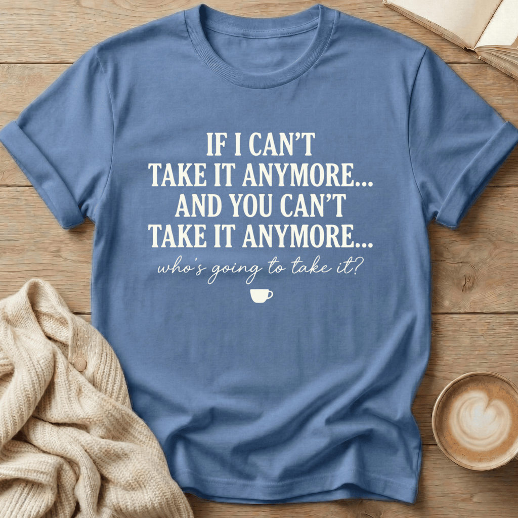 If I Can't Take it Anymore Who's Going to Take It? T-Shirt
