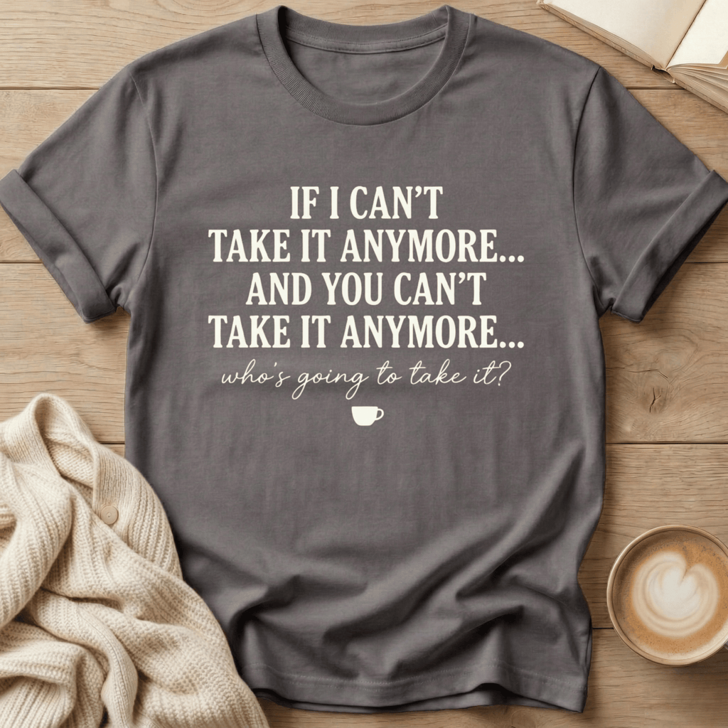 If I Can't Take it Anymore Who's Going to Take It? T-Shirt