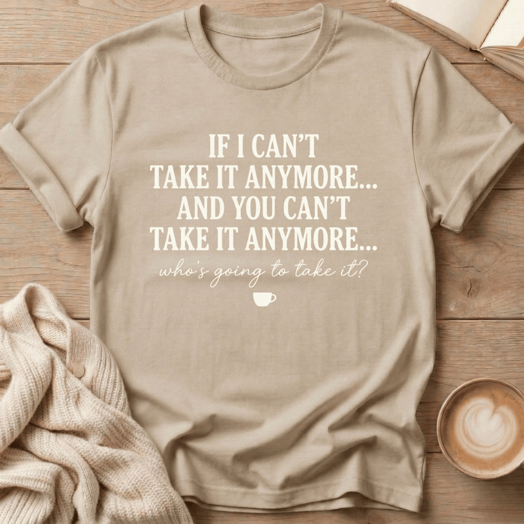 If I Can't Take it Anymore Who's Going to Take It? T-Shirt