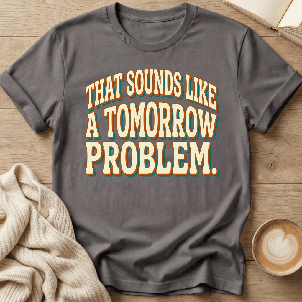 That Sounds Like a Tomorrow Problem - T-Shirt