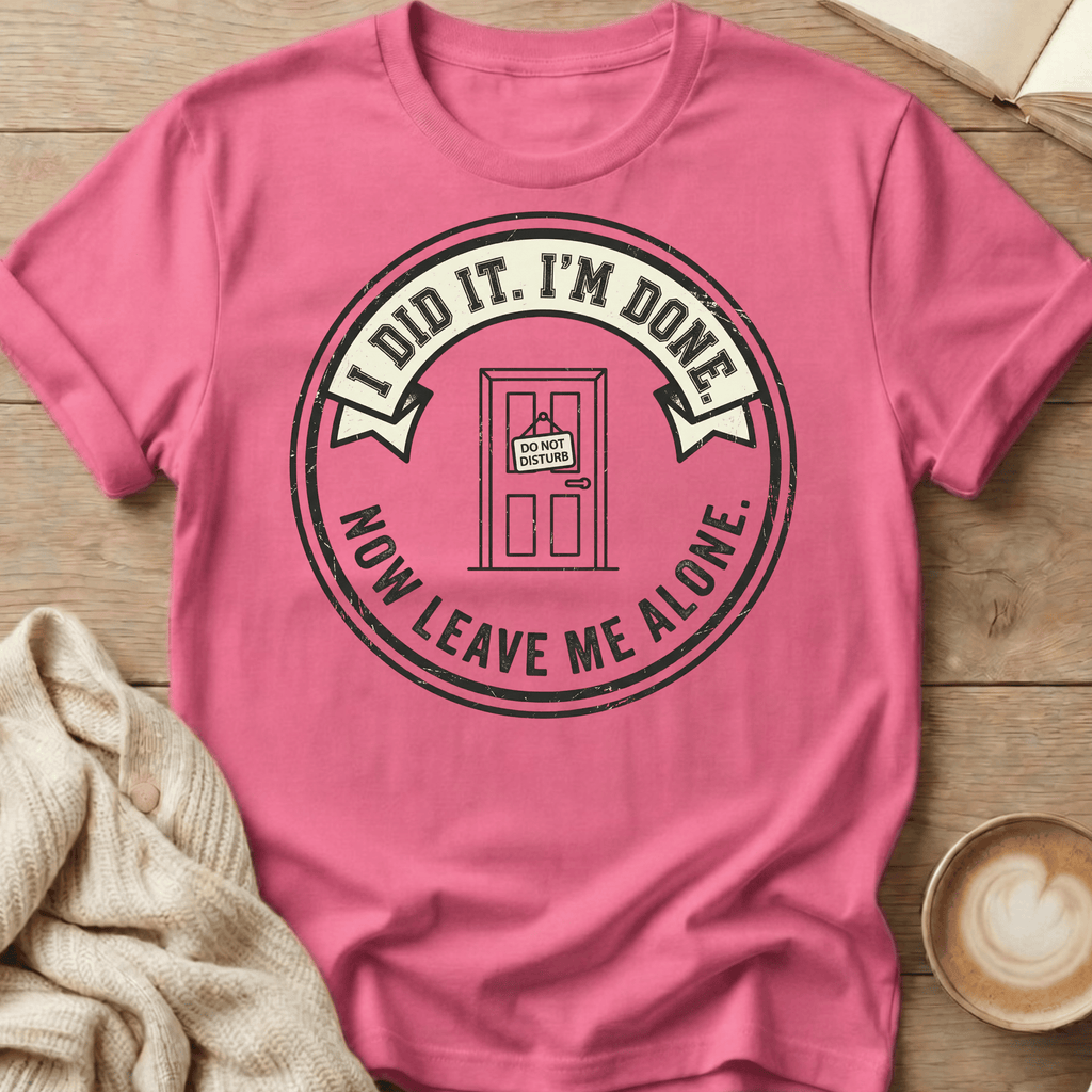 I Did It. I’m Done. Now Leave Me Alone T-Shirt
