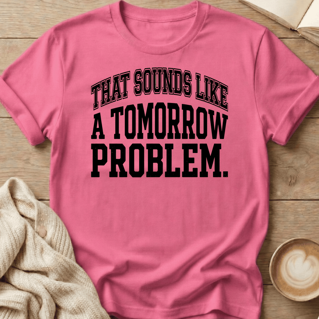 That Sounds Like A Tomorrow Problem T-Shirt