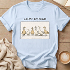 Close Enough Ducks in a Row T-Shirt