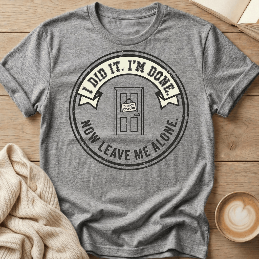 I Did It. I’m Done. Now Leave Me Alone T-Shirt