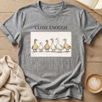 Close Enough Ducks in a Row T-Shirt